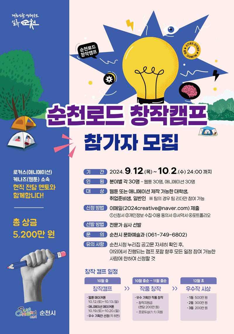 순천로드 창작캠프 참가자 모집
기간 2024.9.12.목-10.2.수 24시까지
인원 분야별 각30명 -웹툰30명, 애니메이션30명
대상 웹툰 또는 애니메이션 제작 가능한 대학생, 취업준비생, 일반인
팀의 경우 팀 리더만 참여 가능
신청방법 이메일(2024creative골뱅이naver.com)제출
1. 신청서 2. 개인정보수집 이용동의서 3. 서약서 4. 포트폴리오
선발방법 전문가 심사 선발
문의 순천시 문화예술과(061-749-6802)
유의사항 순천시청 누리집 공고문 자세히 확인 후, 야외에서 진행되는 캠프 포함 향후 모든 일정 참여 가능한 사람에 한하여 신청할 것
창작캠프일정
10월중 창작캠프 웹툰 메이커톤10.12.토-10.13.일, 애니메이션 메이커톤10.19.토-10.20.일, 우수 기획안 선정(각8편)
10월중순-11월 중순 작품창작 우수 기획안 작품 창작 창작지원금(편당200만원) 프로듀싱(1대1) 지원
12월 초 우수작 시상 1등500만원, 2등300만원, 3등200만원
로커스(애니메이션) 케나즈(웹툰) 소속 현직 전담 멘토와 함께합니다
총 상금 5200만원